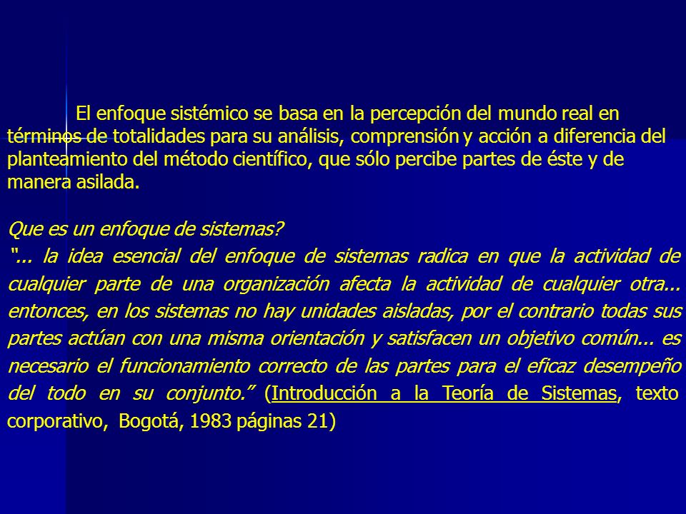 El enfoque sistémico se basa en la percepción del mundo real en términos de totalidades para su análisis, comprensión y acción a diferencia del planteamiento del método científico, que sólo percibe partes de éste y de manera asilada.