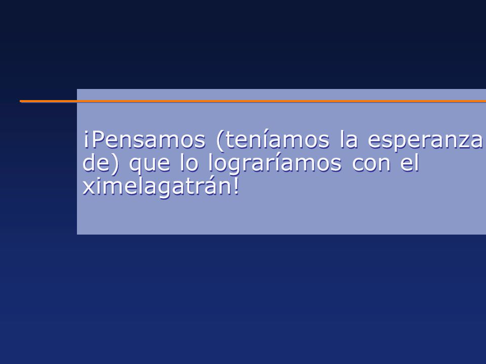 ¡Pensamos (teníamos la esperanza de) que lo lograríamos con el ximelagatrán!
