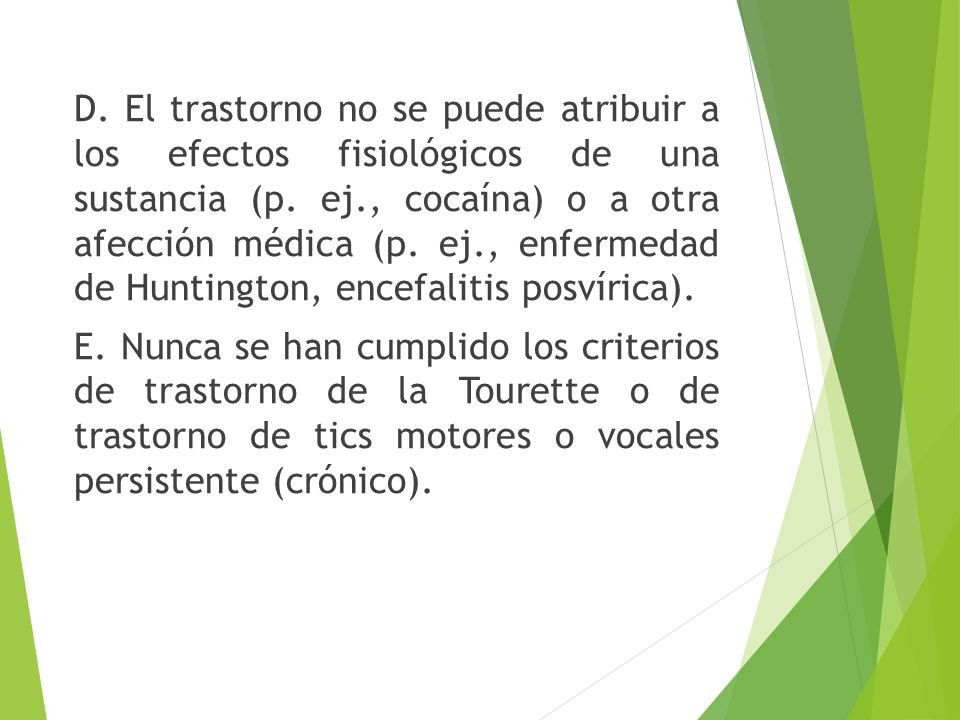 D. El trastorno no se puede atribuir a los efectos fisiológicos de una sustancia (p. ej., cocaína) o a otra afección médica (p. ej., enfermedad de Huntington, encefalitis posvírica).