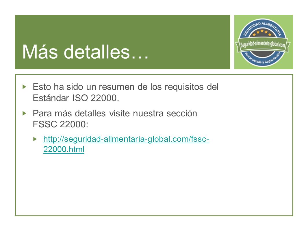 Más detalles… Esto ha sido un resumen de los requisitos del Estándar ISO Para más detalles visite nuestra sección FSSC 22000: