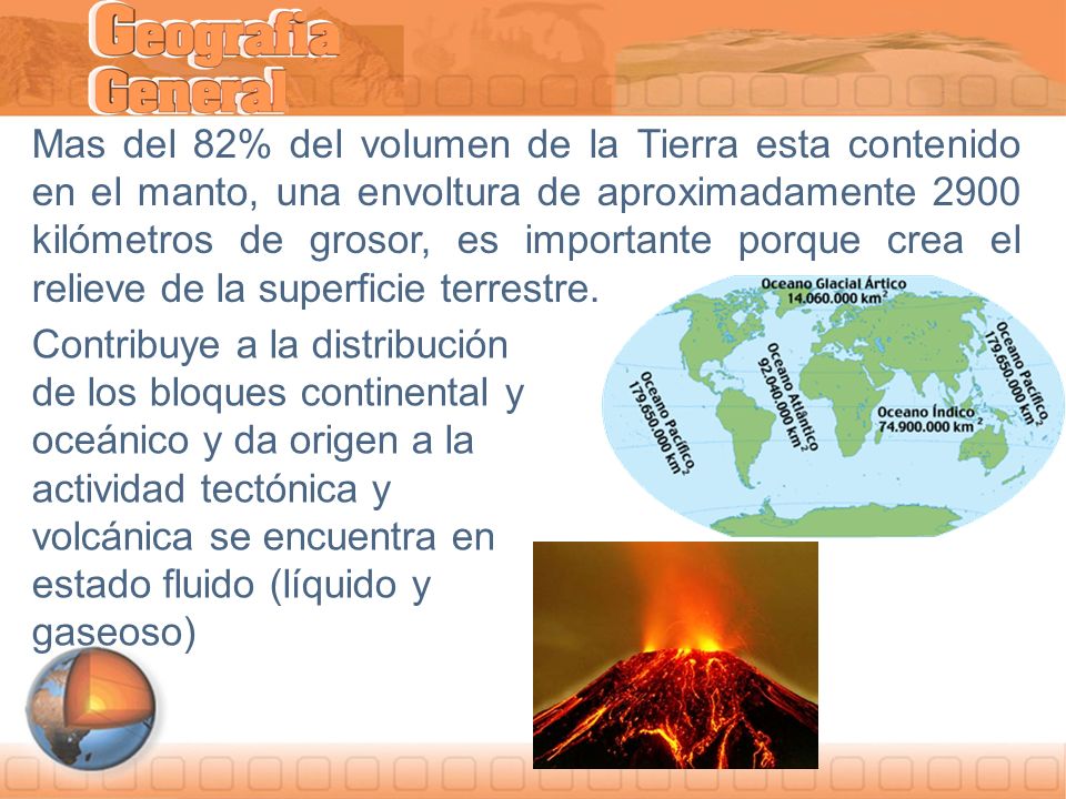 Mas del 82% del volumen de la Tierra esta contenido en el manto, una envoltura de aproximadamente 2900 kilómetros de grosor, es importante porque crea el relieve de la superficie terrestre.