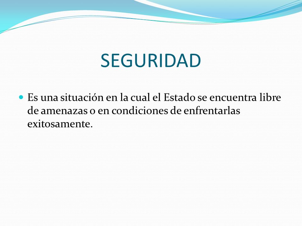 SEGURIDAD Es una situación en la cual el Estado se encuentra libre de amenazas o en condiciones de enfrentarlas exitosamente.