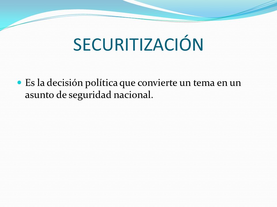 SECURITIZACIÓN Es la decisión política que convierte un tema en un asunto de seguridad nacional.