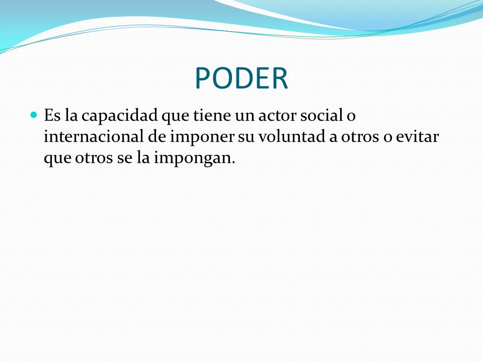 PODER Es la capacidad que tiene un actor social o internacional de imponer su voluntad a otros o evitar que otros se la impongan.