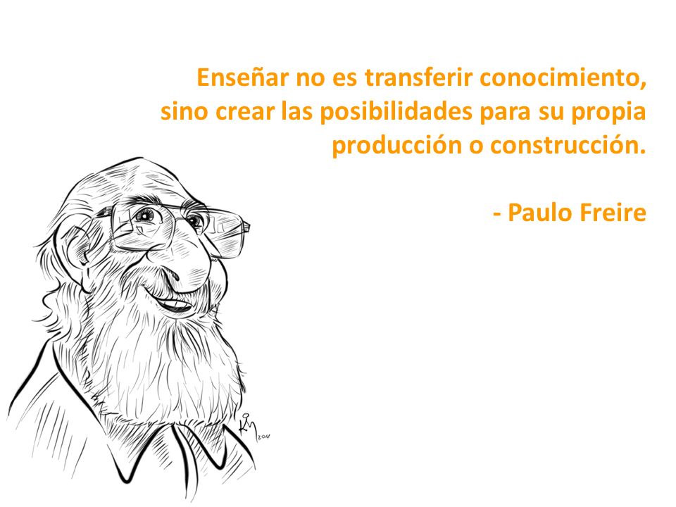 Enseñar no es transferir conocimiento, sino crear las posibilidades para su propia producción o construcción.