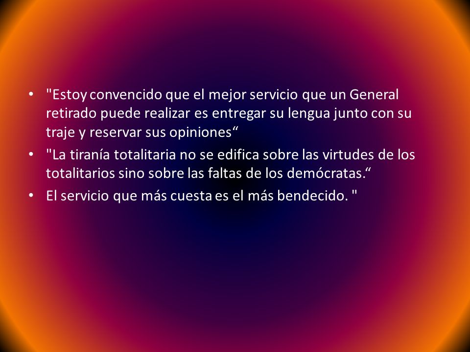 Estoy convencido que el mejor servicio que un General retirado puede realizar es entregar su lengua junto con su traje y reservar sus opiniones