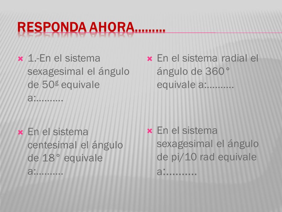 RESPONDA AHORA……… 1.-En el sistema sexagesimal el ángulo de 50g equivale a:………. En el sistema centesimal el ángulo de 18° equivale a:……….