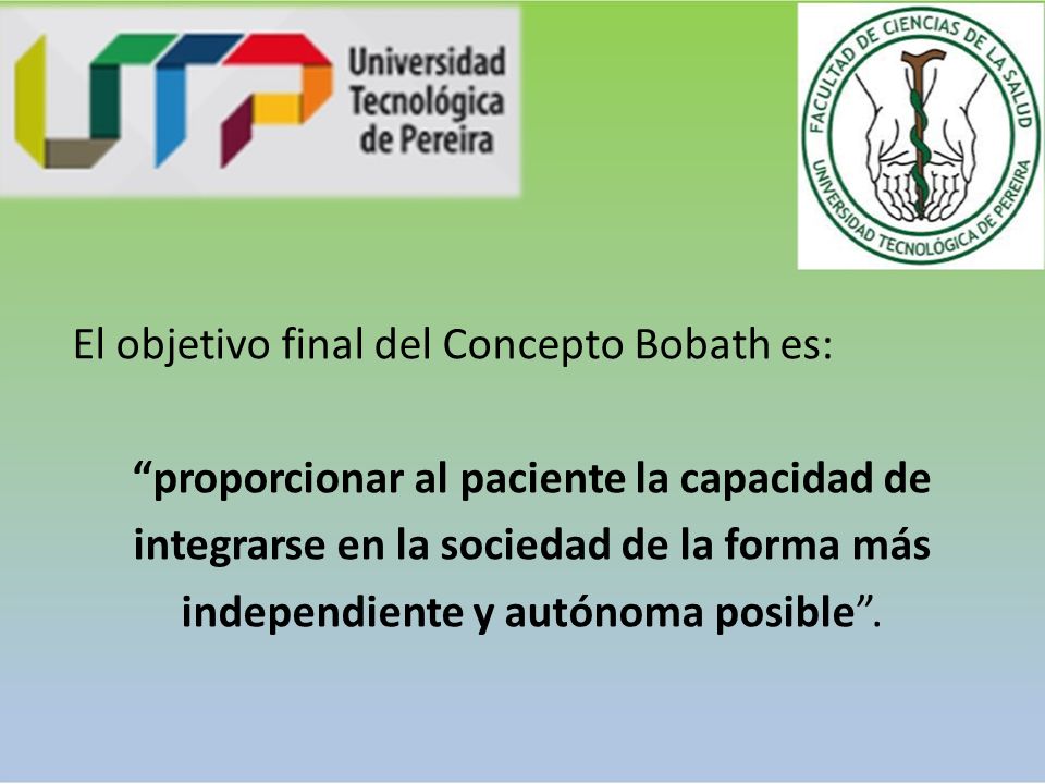 El objetivo final del Concepto Bobath es: proporcionar al paciente la capacidad de integrarse en la sociedad de la forma más independiente y autónoma posible .