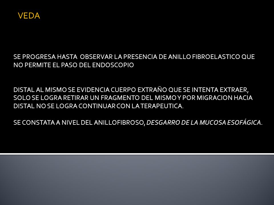 VEDA SE PROGRESA HASTA OBSERVAR LA PRESENCIA DE ANILLO FIBROELASTICO QUE NO PERMITE EL PASO DEL ENDOSCOPIO.