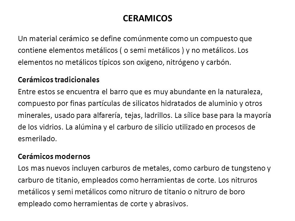 CERAMICOS Un material cerámico se define comúnmente como un compuesto que. contiene elementos metálicos ( o semi metálicos ) y no metálicos. Los.