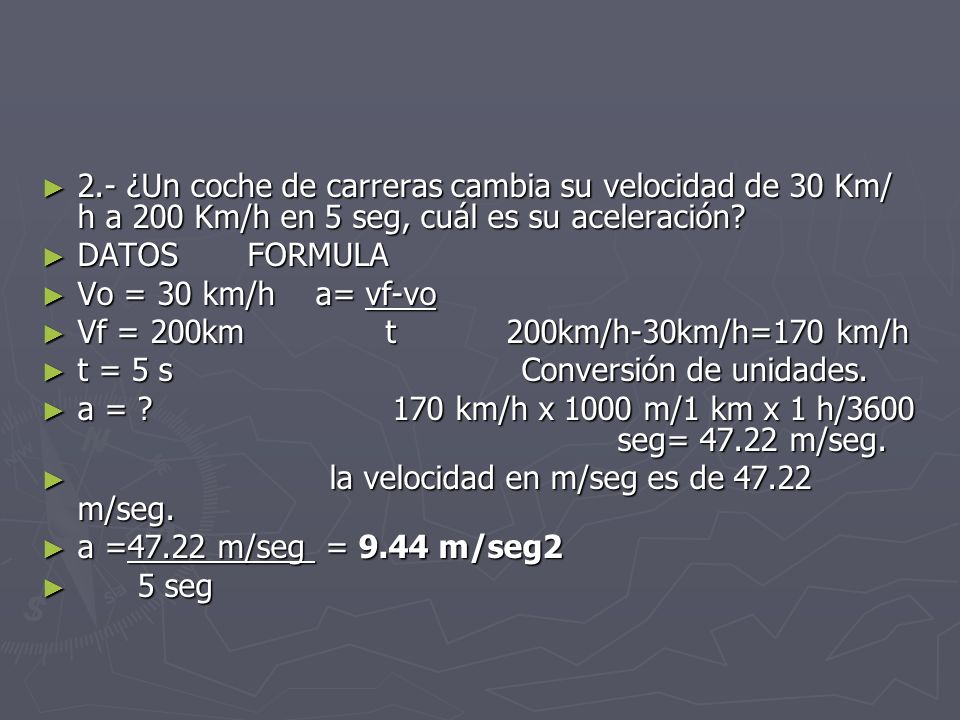 2.- ¿Un coche de carreras cambia su velocidad de 30 Km/ h a 200 Km/h en 5 seg, cuál es su aceleración