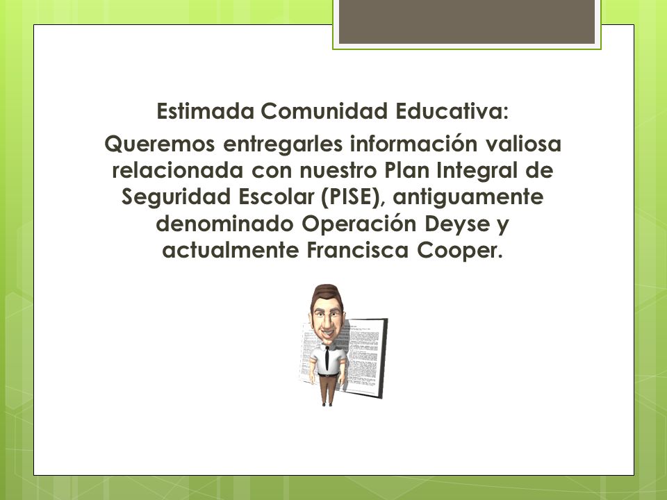 Estimada Comunidad Educativa: Queremos entregarles información valiosa relacionada con nuestro Plan Integral de Seguridad Escolar (PISE), antiguamente denominado Operación Deyse y actualmente Francisca Cooper.