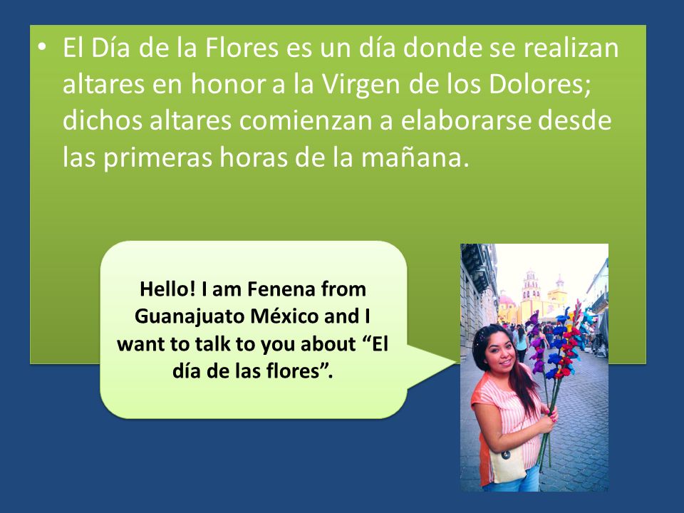 El Día de la Flores es un día donde se realizan altares en honor a la Virgen de los Dolores; dichos altares comienzan a elaborarse desde las primeras horas de la mañana.