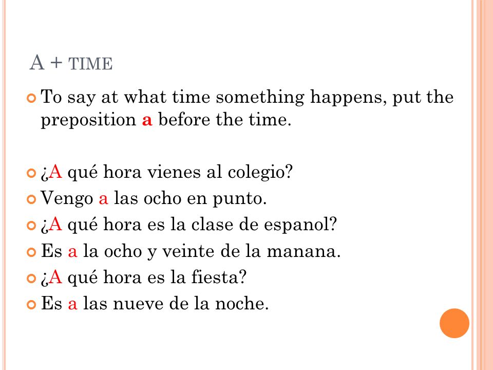 A + time To say at what time something happens, put the preposition a before the time. ¿A qué hora vienes al colegio