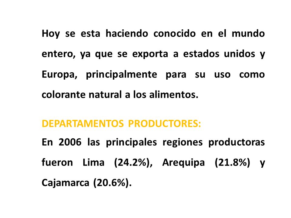 Hoy se esta haciendo conocido en el mundo entero, ya que se exporta a estados unidos y Europa, principalmente para su uso como colorante natural a los alimentos.