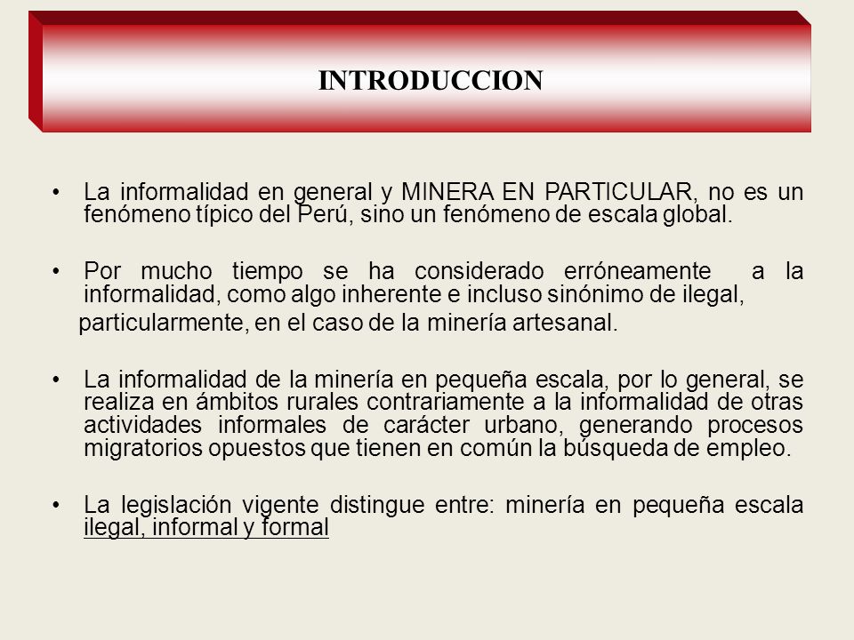 INTRODUCCION La informalidad en general y MINERA EN PARTICULAR, no es un fenómeno típico del Perú, sino un fenómeno de escala global.