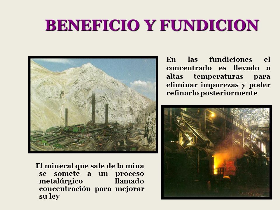 BENEFICIO Y FUNDICION En las fundiciones el concentrado es llevado a altas temperaturas para eliminar impurezas y poder refinarlo posteriormente.