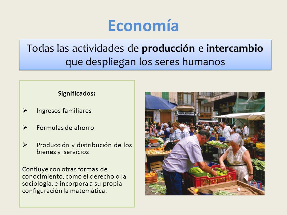 Economía Todas las actividades de producción e intercambio que despliegan los seres humanos. Significados: