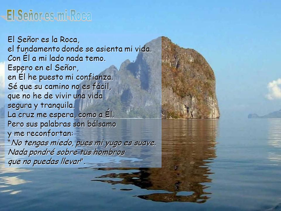 El Señor es mi Roca El Señor es la Roca, el fundamento donde se asienta mi vida. Con Él a mi lado nada temo.