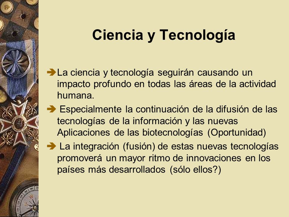 Ciencia y Tecnología La ciencia y tecnología seguirán causando un impacto profundo en todas las áreas de la actividad humana.