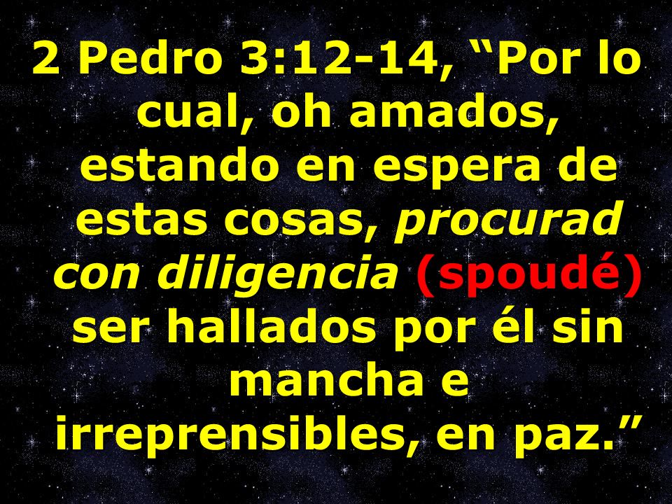 2 Pedro 3:12-14, Por lo cual, oh amados, estando en espera de estas cosas, procurad con diligencia (spoudé) ser hallados por él sin mancha e irreprensibles, en paz.