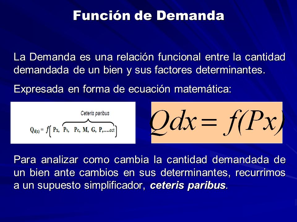 Función de Demanda La Demanda es una relación funcional entre la cantidad demandada de un bien y sus factores determinantes.