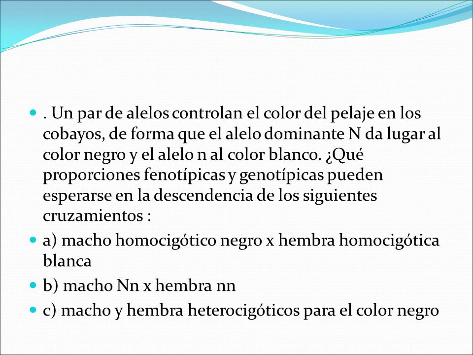 . Un par de alelos controlan el color del pelaje en los cobayos, de forma que el alelo dominante N da lugar al color negro y el alelo n al color blanco. ¿Qué proporciones fenotípicas y genotípicas pueden esperarse en la descendencia de los siguientes cruzamientos :