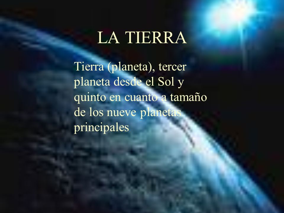 LA TIERRA Tierra (planeta), tercer planeta desde el Sol y quinto en cuanto a tamaño de los nueve planetas principales.