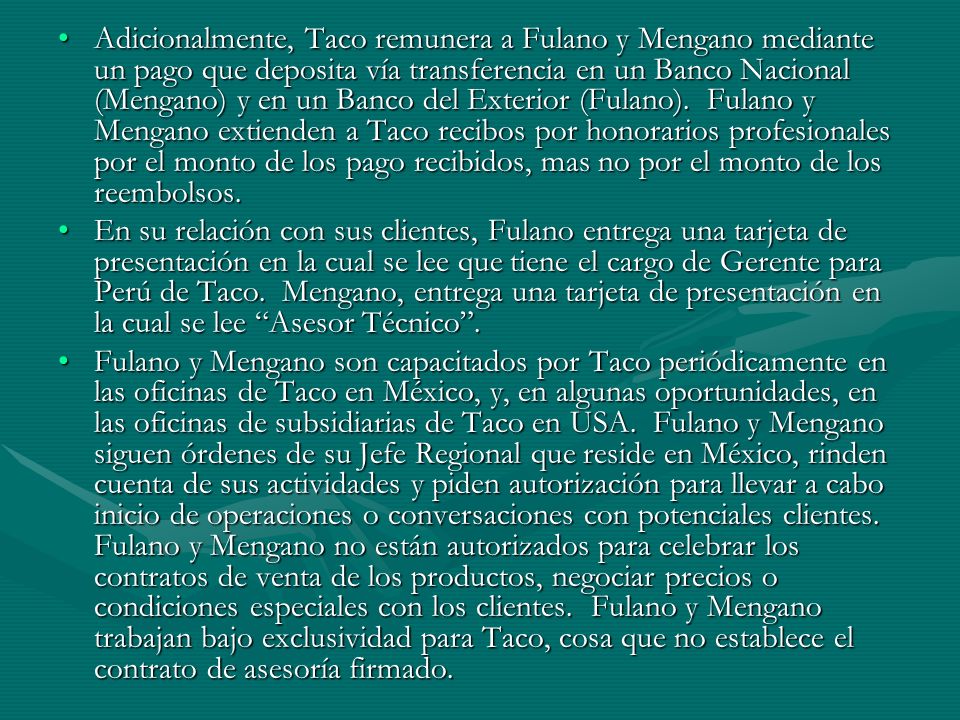 Adicionalmente, Taco remunera a Fulano y Mengano mediante un pago que deposita vía transferencia en un Banco Nacional (Mengano) y en un Banco del Exterior (Fulano). Fulano y Mengano extienden a Taco recibos por honorarios profesionales por el monto de los pago recibidos, mas no por el monto de los reembolsos.