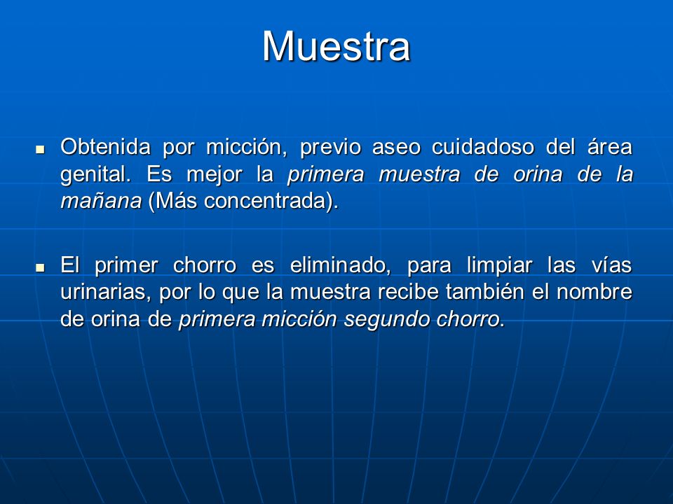 Muestra Obtenida por micción, previo aseo cuidadoso del área genital. Es mejor la primera muestra de orina de la mañana (Más concentrada).