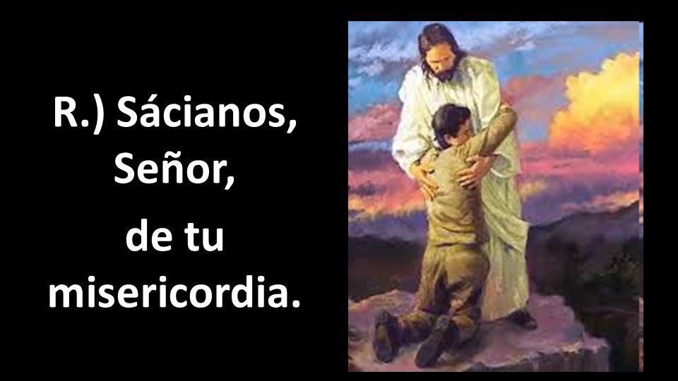 R.) Sácianos, Señor, de tu misericordia.