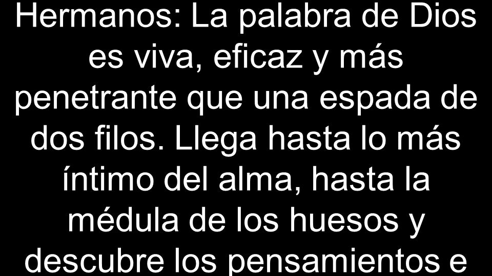 Hermanos: La palabra de Dios es viva, eficaz y más penetrante que una espada de dos filos.