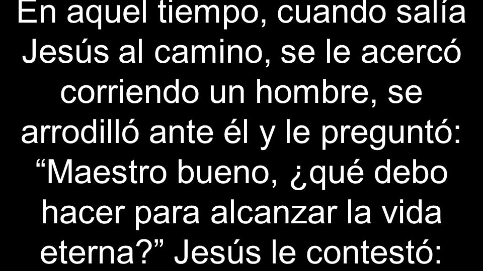En aquel tiempo, cuando salía Jesús al camino, se le acercó corriendo un hombre, se arrodilló ante él y le preguntó: Maestro bueno, ¿qué debo hacer para alcanzar la vida eterna Jesús le contestó: