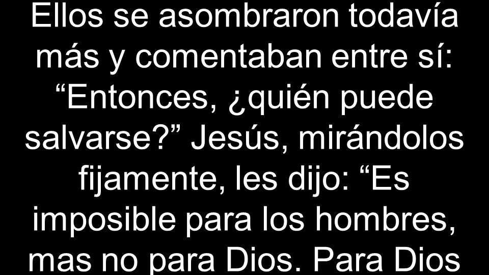 Ellos se asombraron todavía más y comentaban entre sí: Entonces, ¿quién puede salvarse Jesús, mirándolos fijamente, les dijo: Es imposible para los hombres, mas no para Dios.