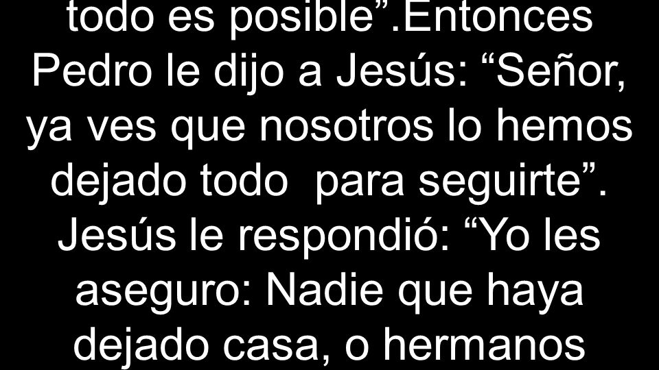 todo es posible .Entonces Pedro le dijo a Jesús: Señor, ya ves que nosotros lo hemos dejado todo para seguirte .