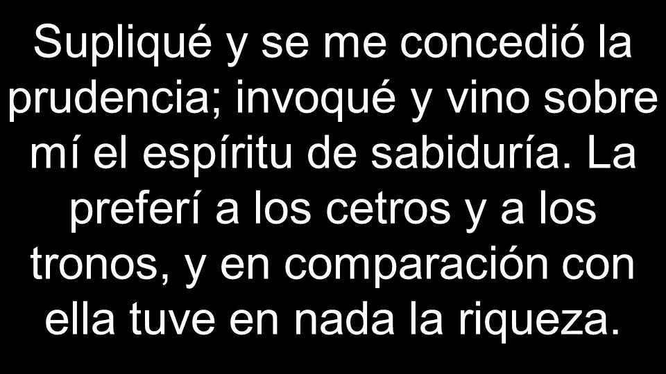 Supliqué y se me concedió la prudencia; invoqué y vino sobre mí el espíritu de sabiduría.