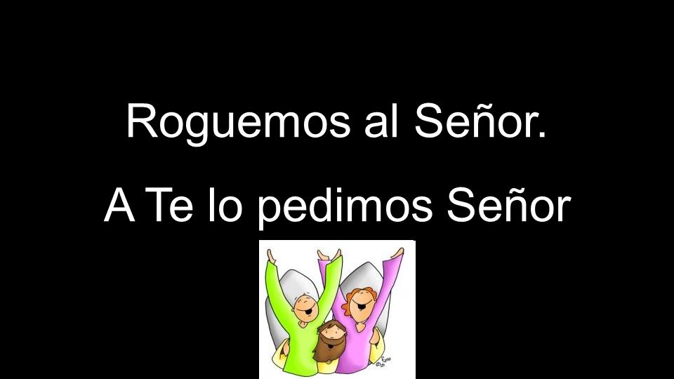 Roguemos al Señor. A Te lo pedimos Señor