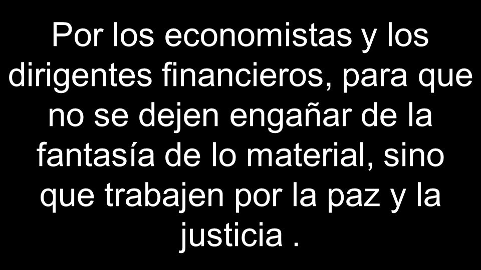 Por los economistas y los dirigentes financieros, para que no se dejen engañar de la fantasía de lo material, sino que trabajen por la paz y la justicia .