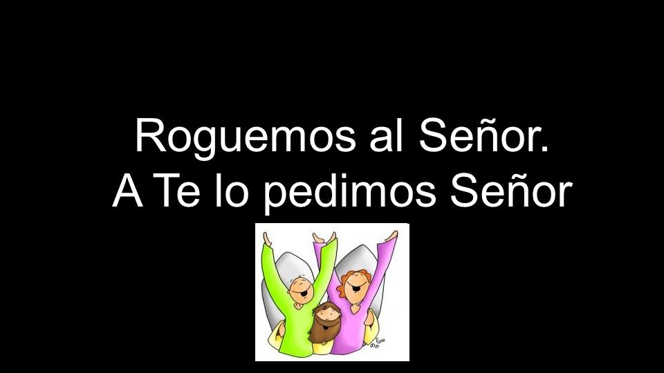 Roguemos al Señor. A Te lo pedimos Señor