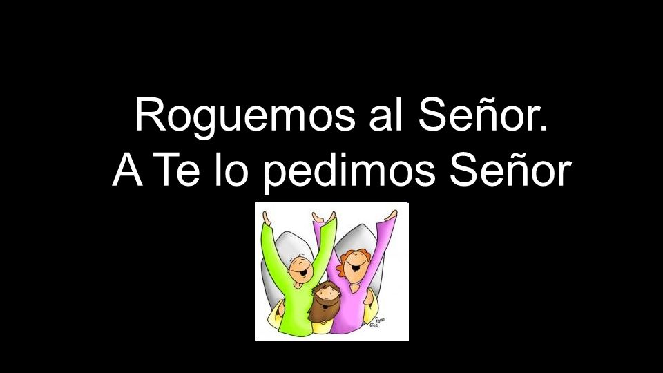 Roguemos al Señor. A Te lo pedimos Señor
