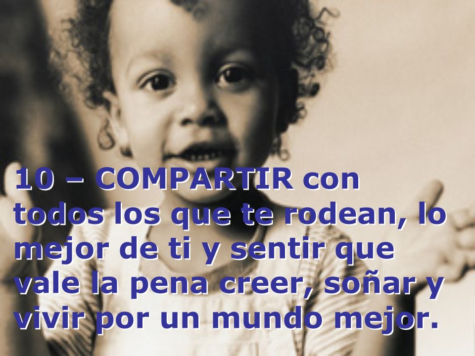 10 – COMPARTIR con todos los que te rodean, lo mejor de ti y sentir que vale la pena creer, soñar y vivir por un mundo mejor.