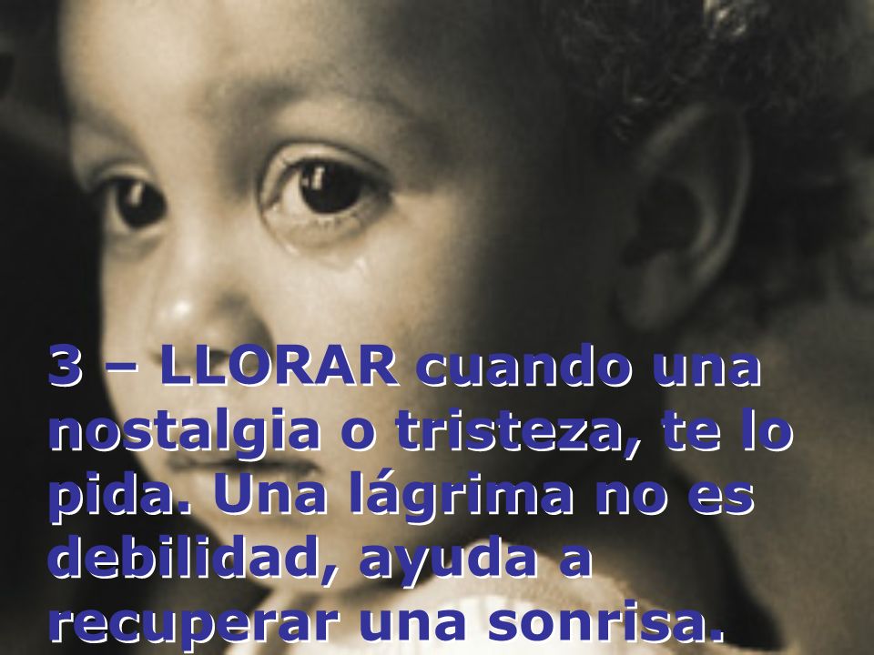 3 – LLORAR cuando una nostalgia o tristeza, te lo pida