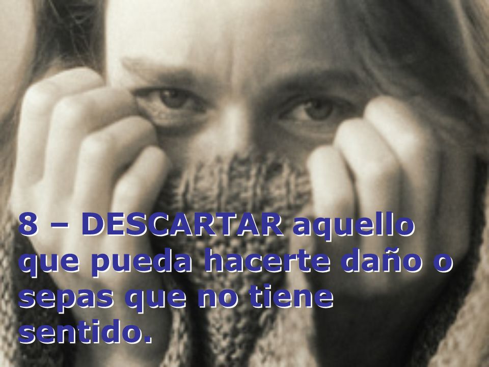 8 – DESCARTAR aquello que pueda hacerte daño o sepas que no tiene sentido.