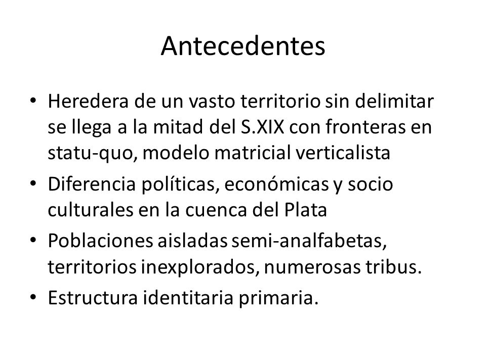 Antecedentes Heredera de un vasto territorio sin delimitar se llega a la mitad del S.XIX con fronteras en statu-quo, modelo matricial verticalista.