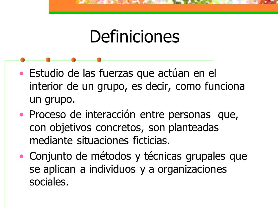 Definiciones Estudio de las fuerzas que actúan en el interior de un grupo, es decir, como funciona un grupo.