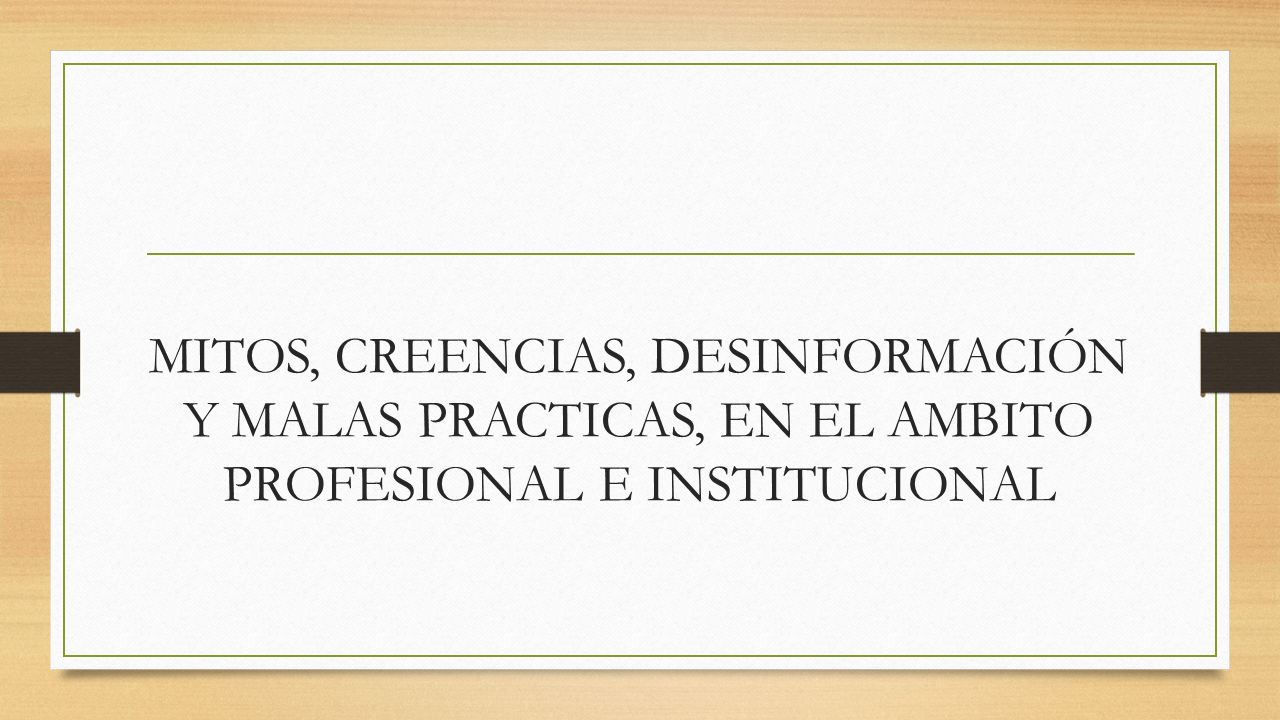 MITOS, CREENCIAS, DESINFORMACIÓN Y MALAS PRACTICAS, EN EL AMBITO PROFESIONAL E INSTITUCIONAL
