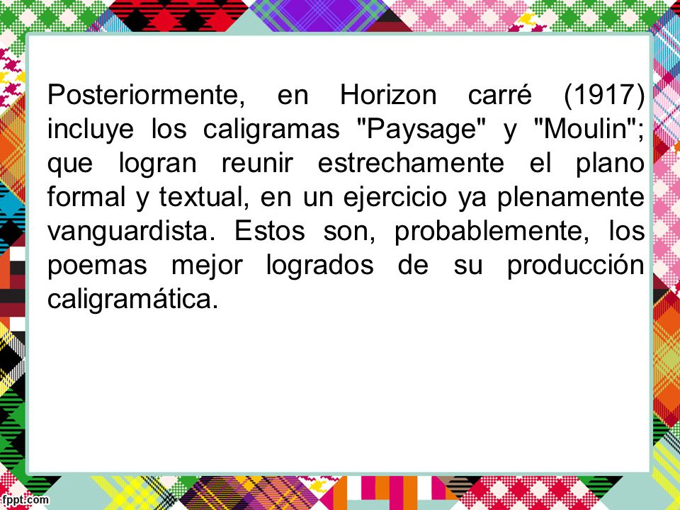 Posteriormente, en Horizon carré (1917) incluye los caligramas Paysage y Moulin ; que logran reunir estrechamente el plano formal y textual, en un ejercicio ya plenamente vanguardista.