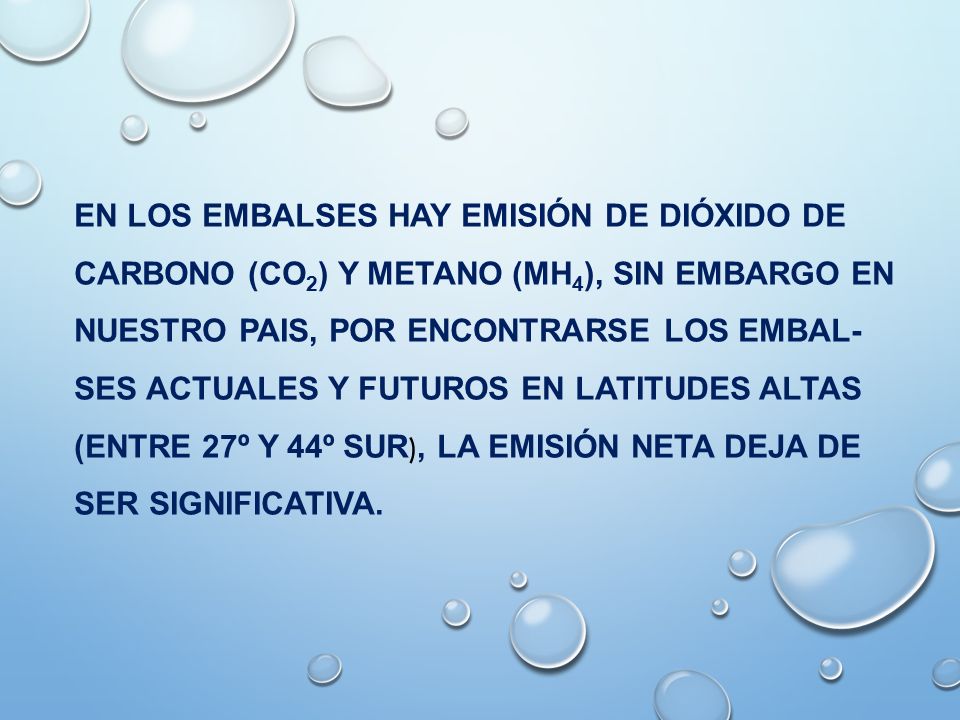 EN LOS EMBALSES HAY EMISIÓN DE DIÓXIDO DE CARBONO (CO2) Y METANO (MH4), SIN EMBARGO EN NUESTRO PAIS, POR ENCONTRARSE LOS EMBAL-SES ACTUALES Y FUTUROS EN LATITUDES ALTAS (ENTRE 27º Y 44º SUR), LA EMISIÓN NETA DEJA DE SER SIGNIFICATIVA.