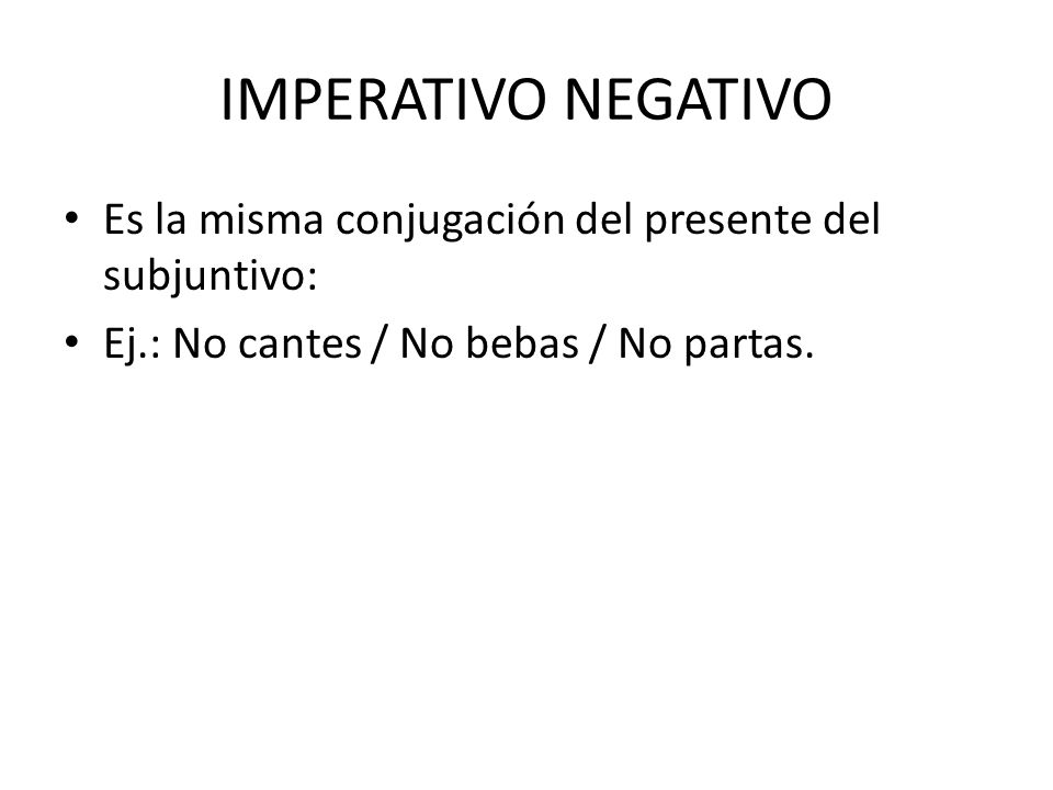 IMPERATIVO NEGATIVO Es la misma conjugación del presente del subjuntivo: Ej.: No cantes / No bebas / No partas.