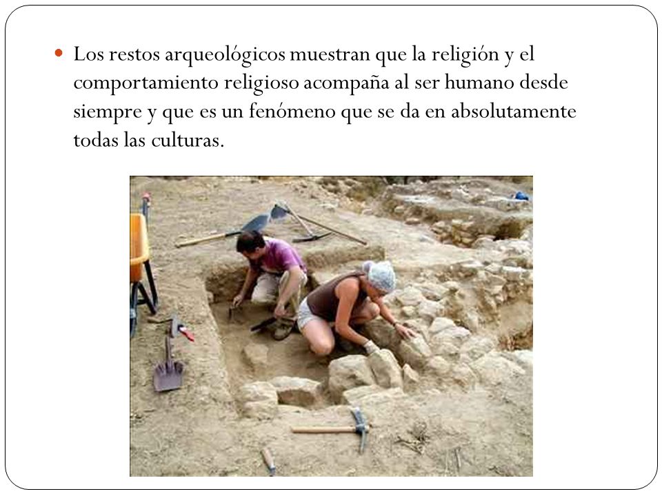 Los restos arqueológicos muestran que la religión y el comportamiento religioso acompaña al ser humano desde siempre y que es un fenómeno que se da en absolutamente todas las culturas.